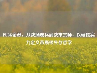 PUBG帝叔，从战场老兵到战术宗师，以硬核实力定义帝斯顿生存哲学