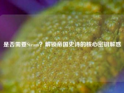 是否需要Steam？解锁帝国史诗的核心密钥解惑