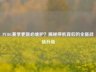 PUBG赛季更新必维护？揭秘停机背后的全新战场升级