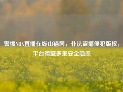 警惕NBA直播在线山猫网，非法盗播侵犯版权，平台暗藏多重安全隐患