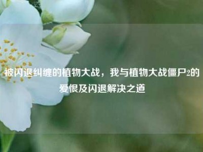 被闪退纠缠的植物大战，我与植物大战僵尸2的爱恨及闪退解决之道