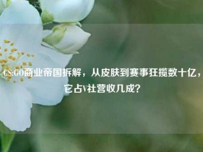 CS:GO商业帝国拆解，从皮肤到赛事狂揽数十亿，它占V社营收几成？