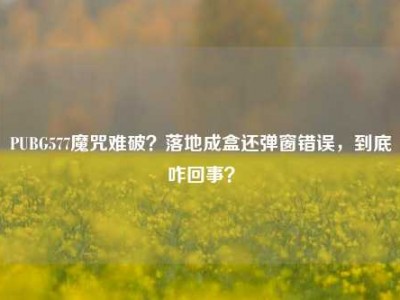PUBG577魔咒难破？落地成盒还弹窗错误，到底咋回事？
