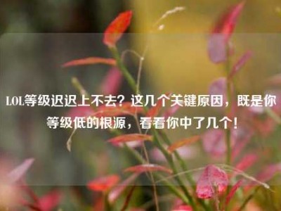 LOL等级迟迟上不去？这几个关键原因，既是你等级低的根源，看看你中了几个！