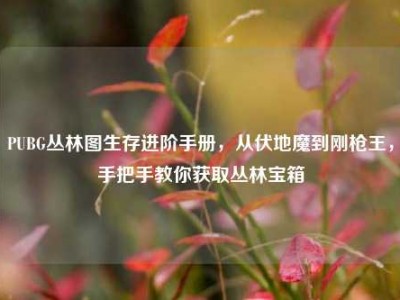 PUBG丛林图生存进阶手册，从伏地魔到刚枪王，手把手教你获取丛林宝箱