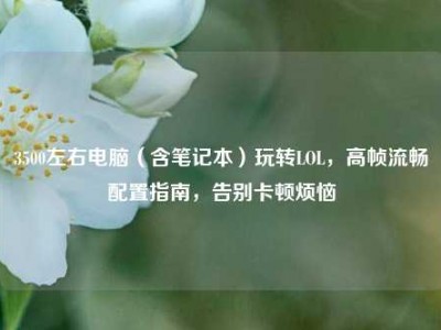 3500左右电脑（含笔记本）玩转LOL，高帧流畅配置指南，告别卡顿烦恼