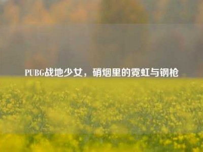 PUBG战地少女，硝烟里的霓虹与钢枪