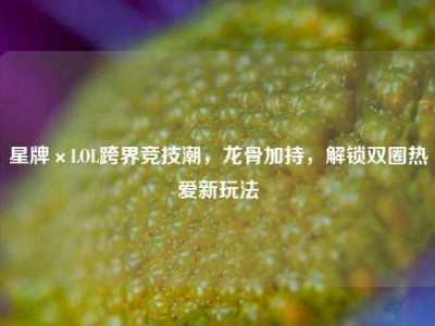 星牌×LOL跨界竞技潮，龙骨加持，解锁双圈热爱新玩法