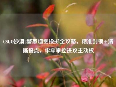 CSGO沙漠2警家烟雾投掷全攻略，精准封锁+清晰报点，牢牢掌控进攻主动权