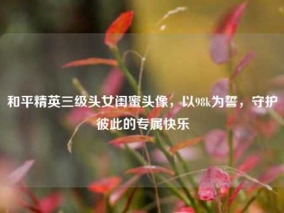 和平精英三级头女闺蜜头像，以98k为誓，守护彼此的专属快乐