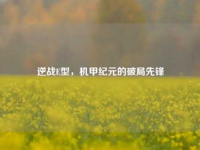 逆战E型，机甲纪元的破局先锋