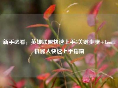 新手必看，英雄联盟快速上手5关键步骤+Loona机器人快速上手指南