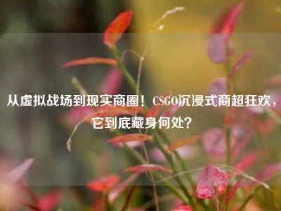 从虚拟战场到现实商圈！CSGO沉浸式商超狂欢，它到底藏身何处？