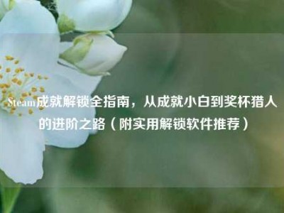 Steam成就解锁全指南，从成就小白到奖杯猎人的进阶之路（附实用解锁软件推荐）