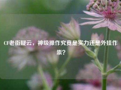 CF老街疑云，神级操作究竟是实力还是外挂作祟？