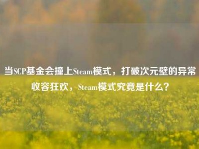 当SCP基金会撞上Steam模式，打破次元壁的异常收容狂欢，Steam模式究竟是什么？