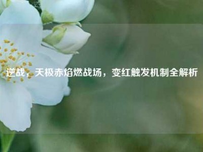 逆战，天极赤焰燃战场，变红触发机制全解析