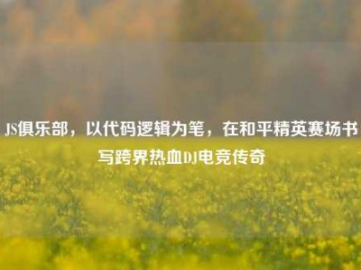 JS俱乐部，以代码逻辑为笔，在和平精英赛场书写跨界热血DJ电竞传奇
