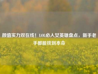 颜值实力双在线！LOL必入女英雄盘点，新手老手都能找到本命