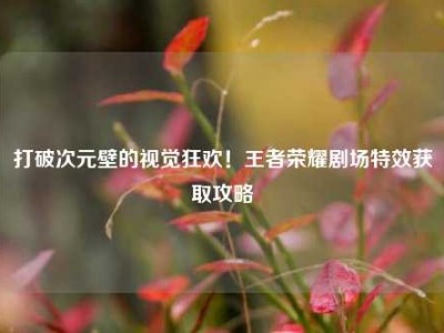 打破次元壁的视觉狂欢！王者荣耀剧场特效获取攻略