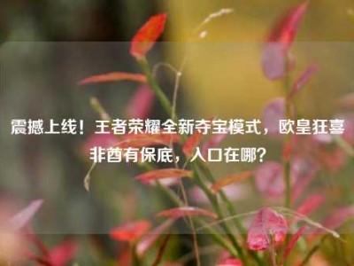 震撼上线！王者荣耀全新夺宝模式，欧皇狂喜非酋有保底，入口在哪？