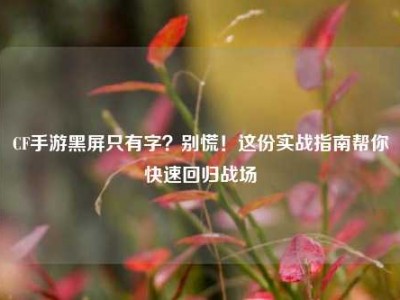 CF手游黑屏只有字？别慌！这份实战指南帮你快速回归战场