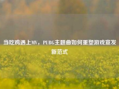 当吃鸡遇上MV，PUBG主题曲如何重塑游戏宣发新范式