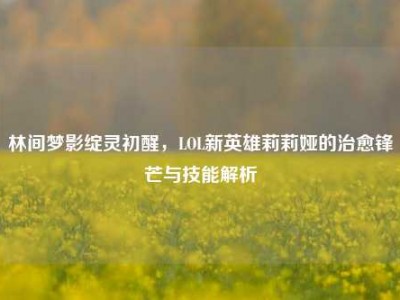 林间梦影绽灵初醒，LOL新英雄莉莉娅的治愈锋芒与技能解析
