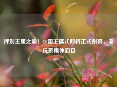 挥别王座之巅！CF国王模式即将正式谢幕，老玩家集体泪目