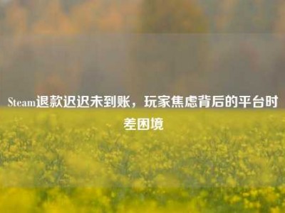 Steam退款迟迟未到账，玩家焦虑背后的平台时差困境