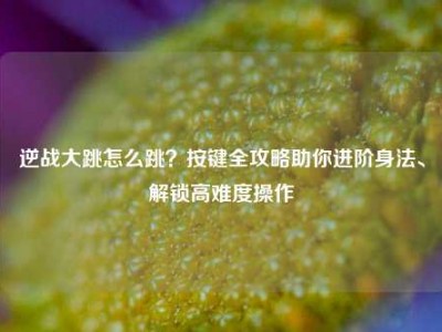 逆战大跳怎么跳？按键全攻略助你进阶身法、解锁高难度操作