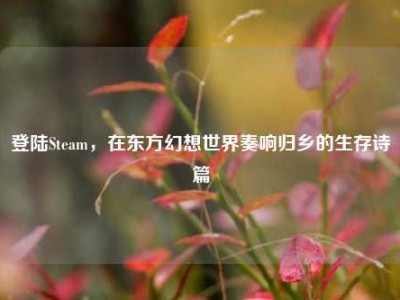 登陆Steam，在东方幻想世界奏响归乡的生存诗篇