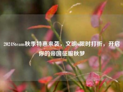 2024Steam秋季特惠来袭，文明6限时打折，开启你的帝国征服秋梦