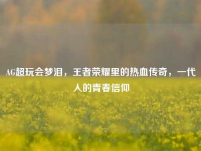 AG超玩会梦泪，王者荣耀里的热血传奇，一代人的青春信仰