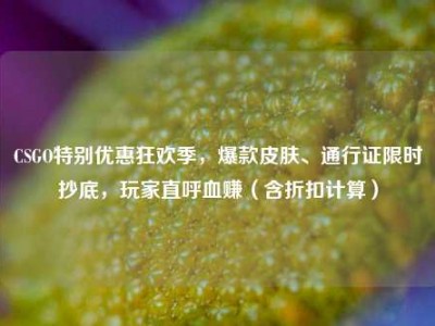 CSGO特别优惠狂欢季，爆款皮肤、通行证限时抄底，玩家直呼血赚（含折扣计算）