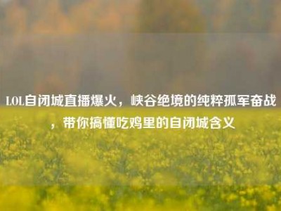 LOL自闭城直播爆火，峡谷绝境的纯粹孤军奋战，带你搞懂吃鸡里的自闭城含义