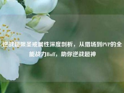 逆战超限圣戒属性深度剖析，从猎场到PVP的全能战力Buff，助你逆战超神