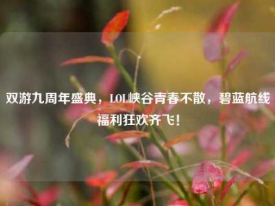 双游九周年盛典，LOL峡谷青春不散，碧蓝航线福利狂欢齐飞！