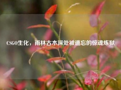 CSGO生化，雨林古木深处被遗忘的惊魂炼狱