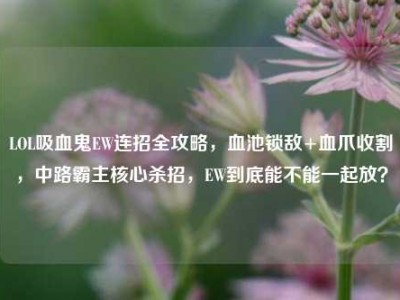 LOL吸血鬼EW连招全攻略，血池锁敌+血爪收割，中路霸主核心杀招，EW到底能不能一起放？