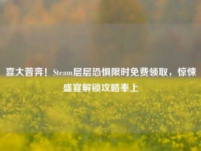 喜大普奔！Steam层层恐惧限时免费领取，惊悚盛宴解锁攻略奉上