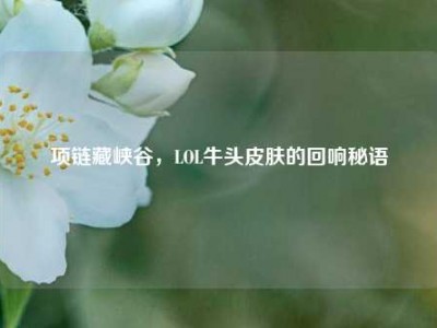项链藏峡谷，LOL牛头皮肤的回响秘语