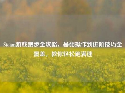 Steam游戏跑步全攻略，基础操作到进阶技巧全覆盖，教你轻松跑满速