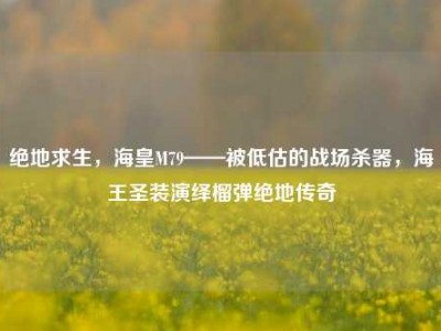 绝地求生，海皇M79——被低估的战场杀器，海王圣装演绎榴弹绝地传奇