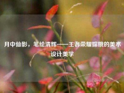 月中仙影，笔绘清辉——王者荣耀嫦娥的美术设计美学