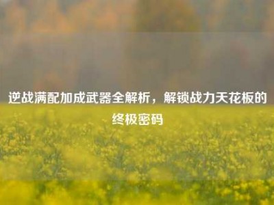 逆战满配加成武器全解析，解锁战力天花板的终极密码