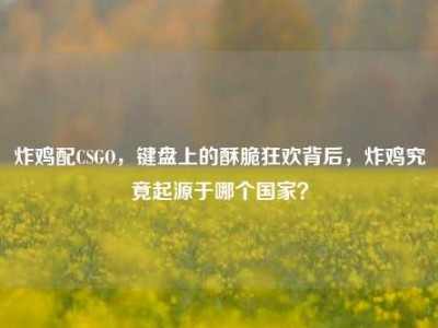 炸鸡配CSGO，键盘上的酥脆狂欢背后，炸鸡究竟起源于哪个国家？