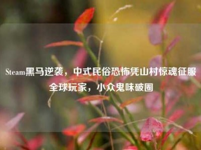 Steam黑马逆袭，中式民俗恐怖凭山村惊魂征服全球玩家，小众鬼味破圈