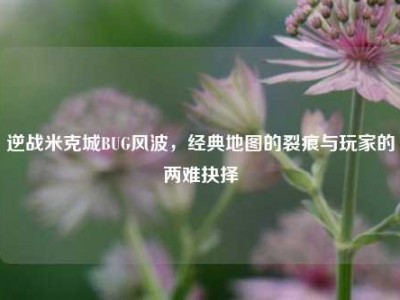 逆战米克城BUG风波，经典地图的裂痕与玩家的两难抉择