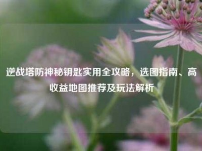 逆战塔防神秘钥匙实用全攻略，选图指南、高收益地图推荐及玩法解析